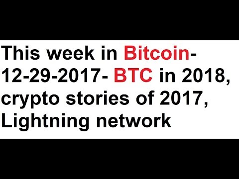 This week in Bitcoin- 12-29-2017- BTC in 2018, crypto stories of 2017,  Lightning network