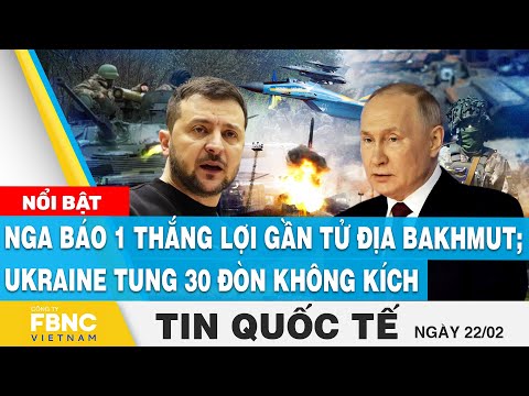 Tin quốc tế 22/2 | Nga báo 1 thắng lợi gần tử địa Bakhmut; Ukraine tung 30 đòn không kích | FBNC