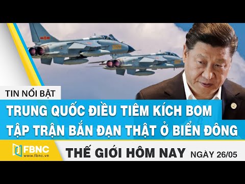 Tin thế giới mới nhất 26/5 | Trung Quốc điều tiêm kích bom tập trận bắn đạn thật ở Biển Đông | FBNC